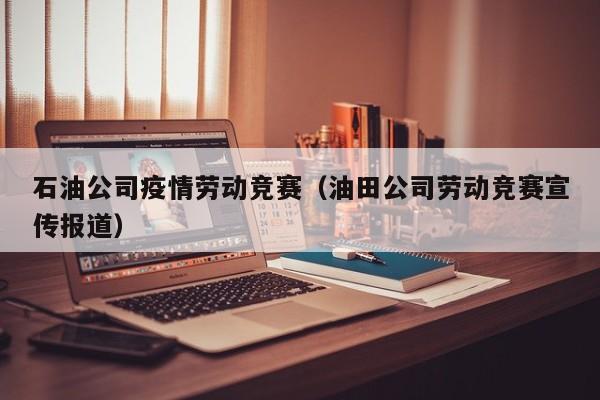 石油公司疫情劳动竞赛（油田公司劳动竞赛宣传报道）