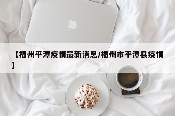 【福州平潭疫情最新消息/福州市平潭县疫情】