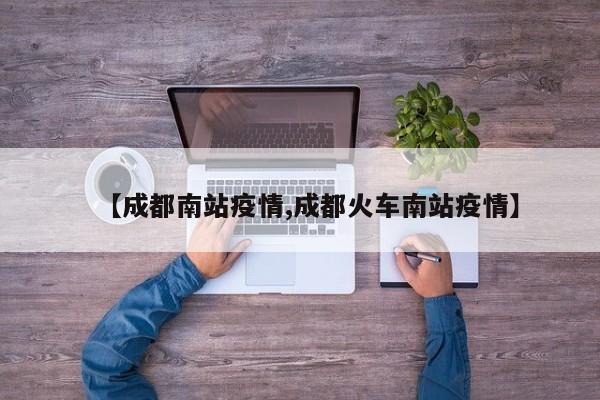 【成都南站疫情,成都火车南站疫情】