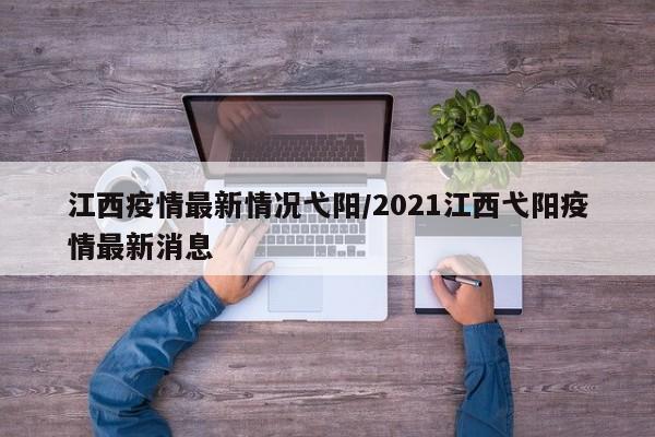 江西疫情最新情况弋阳/2021江西弋阳疫情最新消息