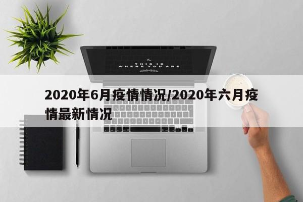2020年6月疫情情况/2020年六月疫情最新情况