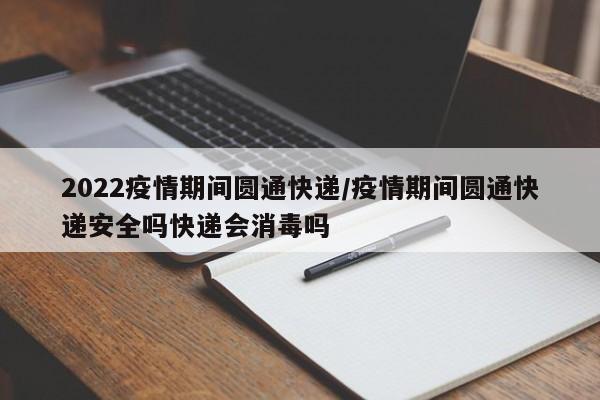 2022疫情期间圆通快递/疫情期间圆通快递安全吗快递会消毒吗
