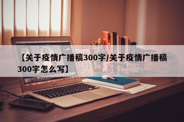 【关于疫情广播稿300字/关于疫情广播稿300字怎么写】