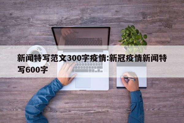新闻特写范文300字疫情:新冠疫情新闻特写600字