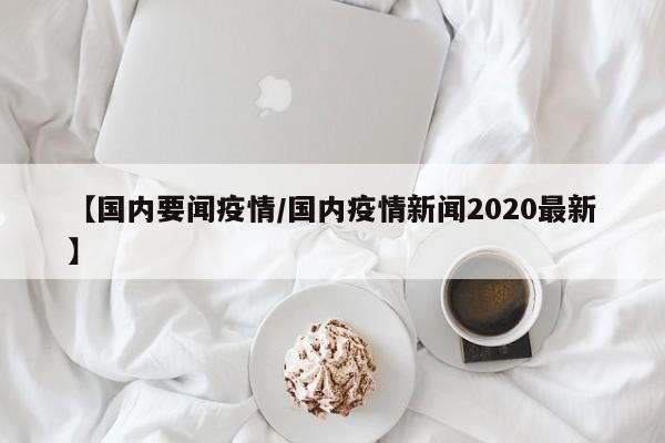【国内要闻疫情/国内疫情新闻2020最新】