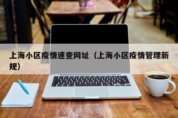 上海小区疫情速查网址（上海小区疫情管理新规）