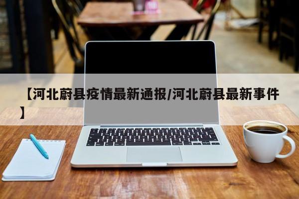 【河北蔚县疫情最新通报/河北蔚县最新事件】