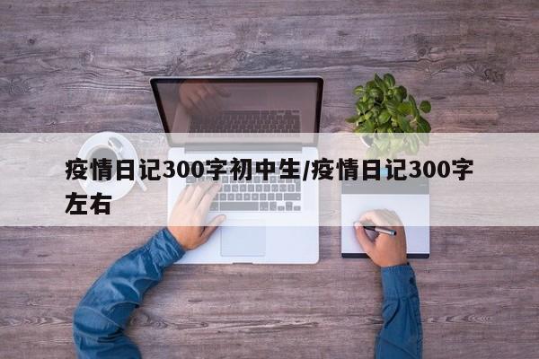 疫情日记300字初中生/疫情日记300字左右