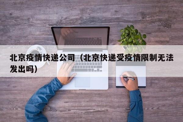 北京疫情快递公司（北京快递受疫情限制无法发出吗）