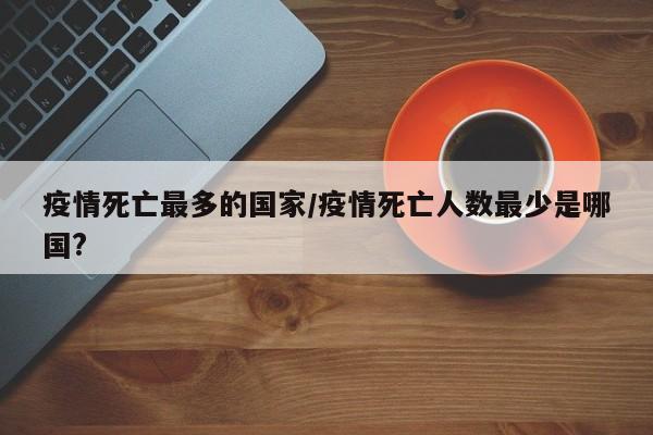 疫情死亡最多的国家/疫情死亡人数最少是哪国?