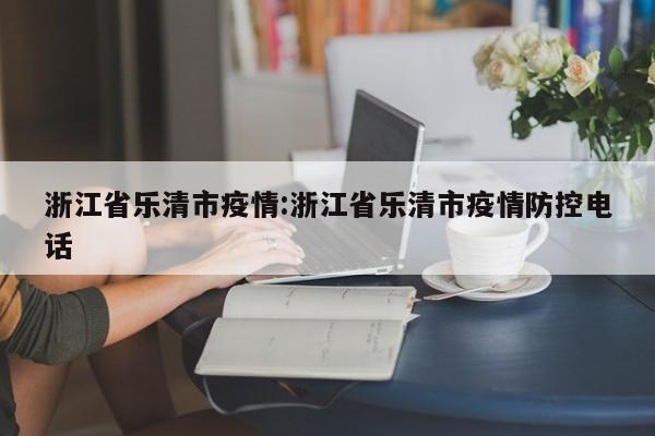 浙江省乐清市疫情:浙江省乐清市疫情防控电话