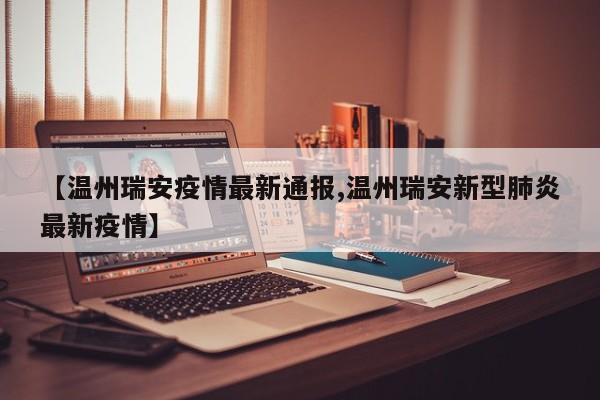 【温州瑞安疫情最新通报,温州瑞安新型肺炎最新疫情】