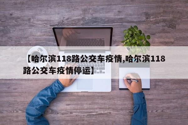 【哈尔滨118路公交车疫情,哈尔滨118路公交车疫情停运】