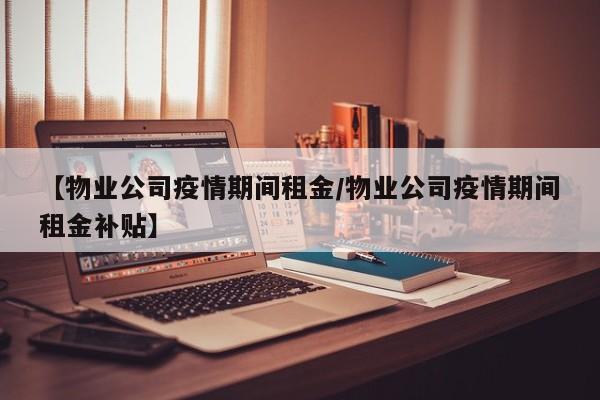 【物业公司疫情期间租金/物业公司疫情期间租金补贴】