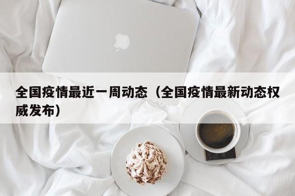 全国疫情最近一周动态（全国疫情最新动态权威发布）