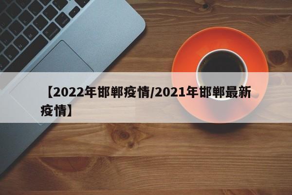 【2022年邯郸疫情/2021年邯郸最新疫情】