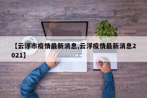 【云浮市疫情最新消息,云浮疫情最新消息2021】