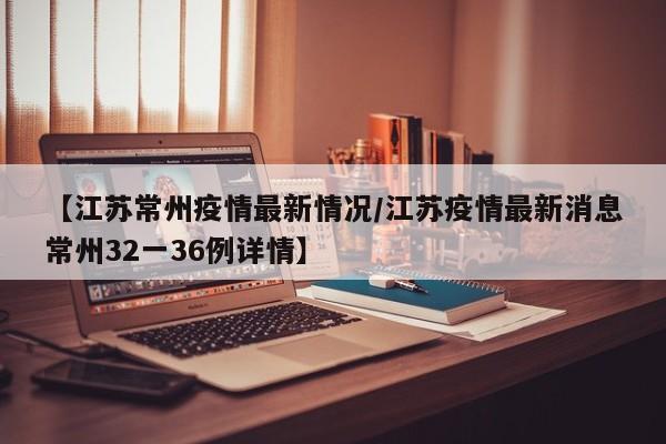 【江苏常州疫情最新情况/江苏疫情最新消息常州32一36例详情】