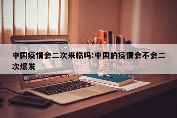 中国疫情会二次来临吗:中国的疫情会不会二次爆发