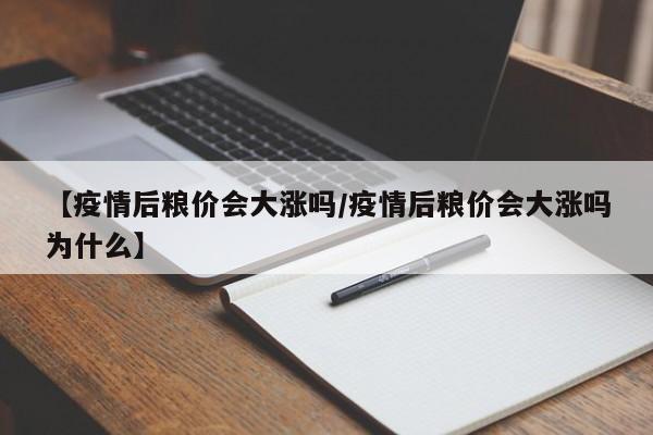 【疫情后粮价会大涨吗/疫情后粮价会大涨吗为什么】