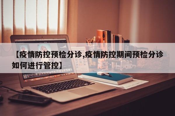 【疫情防控预检分诊,疫情防控期间预检分诊如何进行管控】