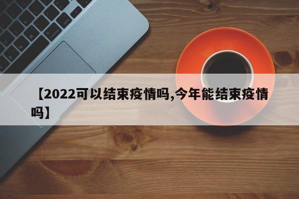 【2022可以结束疫情吗,今年能结束疫情吗】