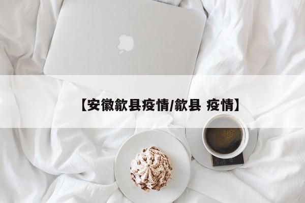 【安徽歙县疫情/歙县 疫情】