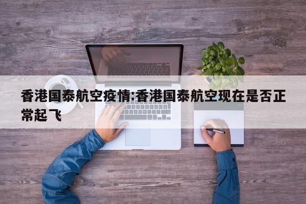 香港国泰航空疫情:香港国泰航空现在是否正常起飞