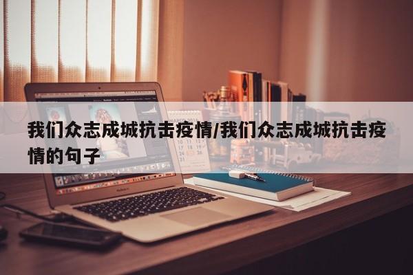 我们众志成城抗击疫情/我们众志成城抗击疫情的句子