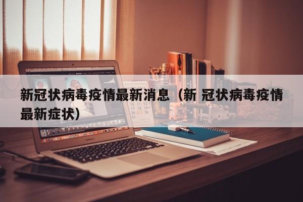 新冠状病毒疫情最新消息（新 冠状病毒疫情最新症状）