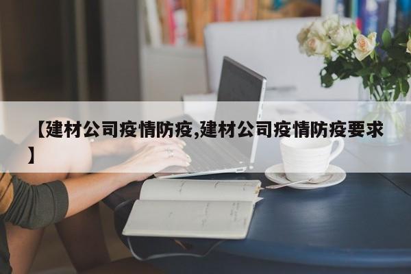 【建材公司疫情防疫,建材公司疫情防疫要求】