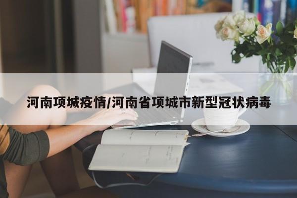 河南项城疫情/河南省项城市新型冠状病毒