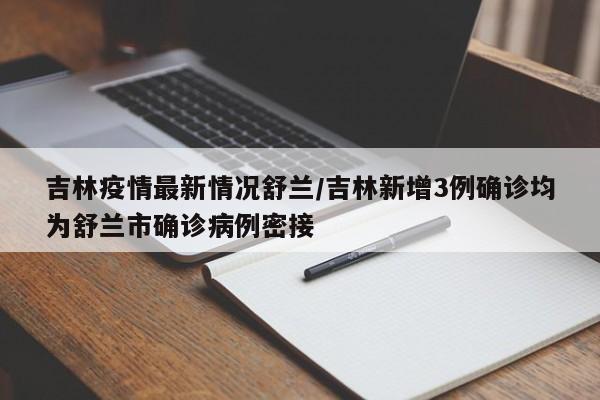 吉林疫情最新情况舒兰/吉林新增3例确诊均为舒兰市确诊病例密接