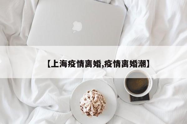 【上海疫情离婚,疫情离婚潮】