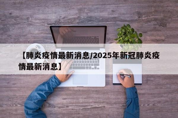 【肺炎疫情最新消息/2025年新冠肺炎疫情最新消息】