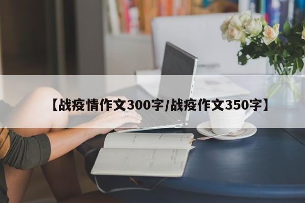 【战疫情作文300字/战疫作文350字】