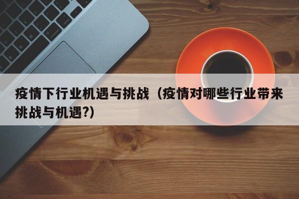 疫情下行业机遇与挑战（疫情对哪些行业带来挑战与机遇?）