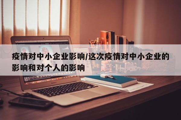 疫情对中小企业影响/这次疫情对中小企业的影响和对个人的影响