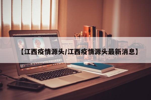 【江西疫情源头/江西疫情源头最新消息】