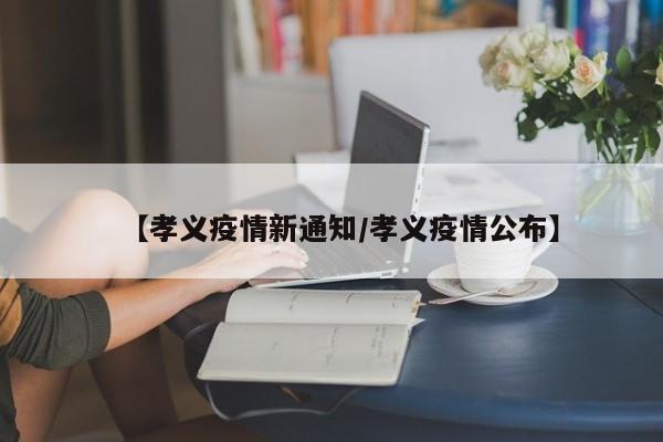 【孝义疫情新通知/孝义疫情公布】