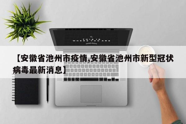 【安徽省池州市疫情,安徽省池州市新型冠状病毒最新消息】