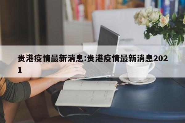 贵港疫情最新消息:贵港疫情最新消息2021
