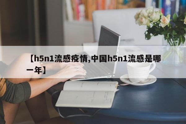 【h5n1流感疫情,中国h5n1流感是哪一年】