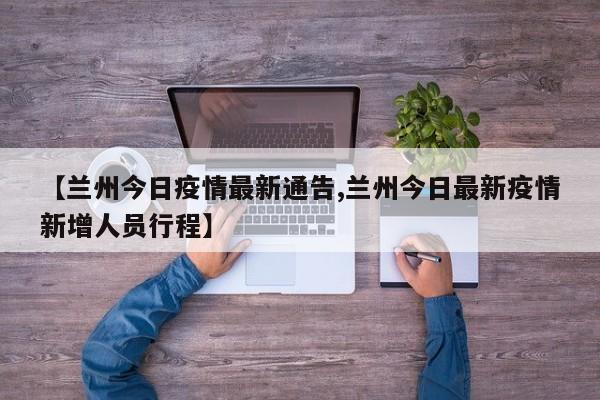 【兰州今日疫情最新通告,兰州今日最新疫情新增人员行程】