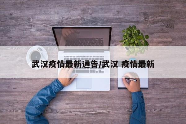 武汉疫情最新通告/武汉 疫情最新