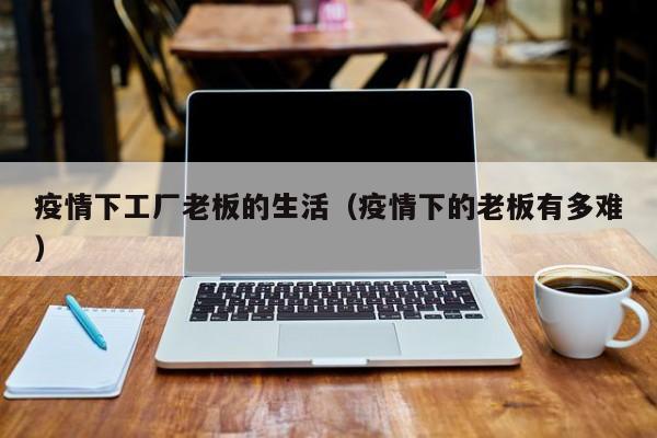疫情下工厂老板的生活（疫情下的老板有多难）