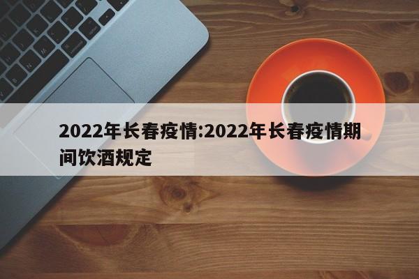 2022年长春疫情:2022年长春疫情期间饮酒规定