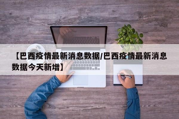 【巴西疫情最新消息数据/巴西疫情最新消息数据今天新增】