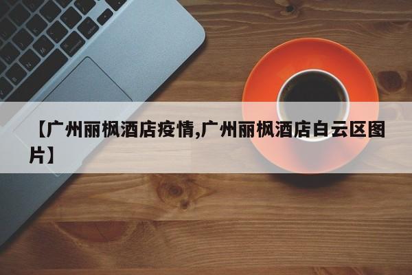 【广州丽枫酒店疫情,广州丽枫酒店白云区图片】
