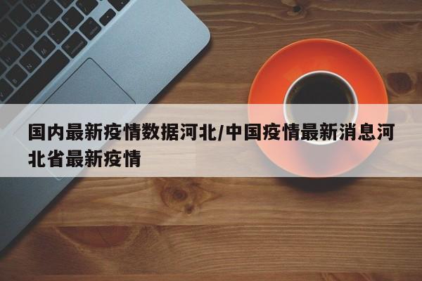 国内最新疫情数据河北/中国疫情最新消息河北省最新疫情